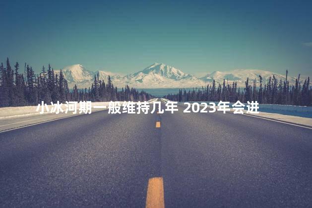 小冰河期一般维持几年 2023年会进入小冰河时期吗